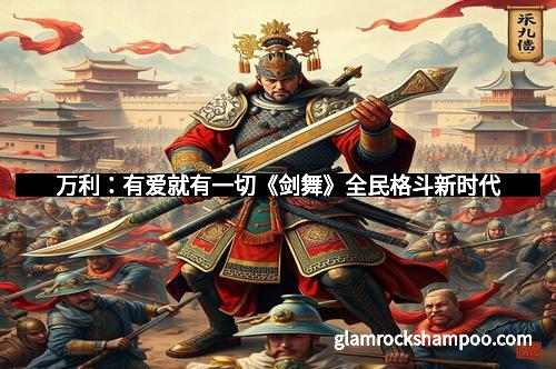 万利：有爱就有一切《剑舞》全民格斗新时代
